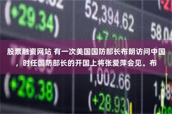 股票融资网站 有一次美国国防部长布朗访问中国，时任国防部长的开国上将张爱萍会见。布