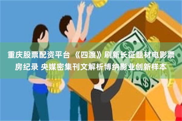 重庆股票配资平台 《四渡》刷新长征题材电影票房纪录 央媒密集刊文解析博纳影业创新样本