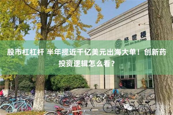 股市杠杠杆 半年揽近千亿美元出海大单！创新药投资逻辑怎么看？