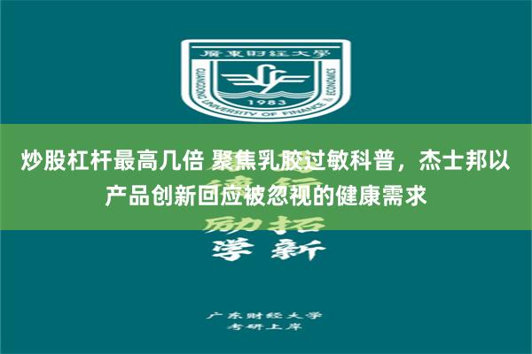 炒股杠杆最高几倍 聚焦乳胶过敏科普,杰士邦以产品创新回应被忽视的健康需求