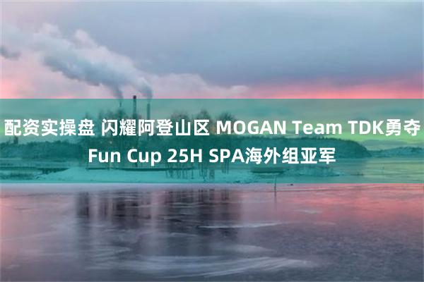 配资实操盘 闪耀阿登山区 MOGAN Team TDK勇夺Fun Cup 25H SPA海外组亚军