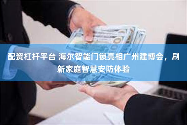 配资杠杆平台 海尔智能门锁亮相广州建博会，刷新家庭智慧安防体验