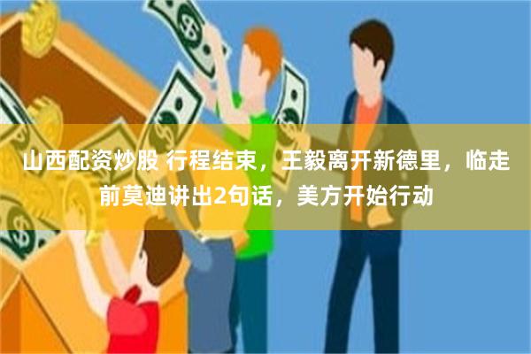 山西配资炒股 行程结束，王毅离开新德里，临走前莫迪讲出2句话，美方开始行动