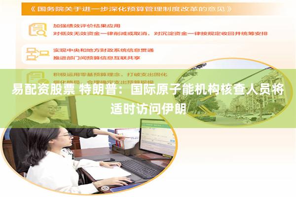 易配资股票 特朗普：国际原子能机构核查人员将适时访问伊朗