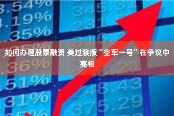 如何办理股票融资 美过渡版“空军一号”在争议中亮相