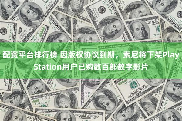 配资平台排行榜 因版权协议到期，索尼将下架PlayStation用户已购数百部数字影片