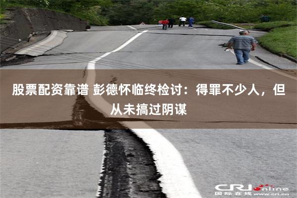 股票配资靠谱 彭德怀临终检讨：得罪不少人，但从未搞过阴谋