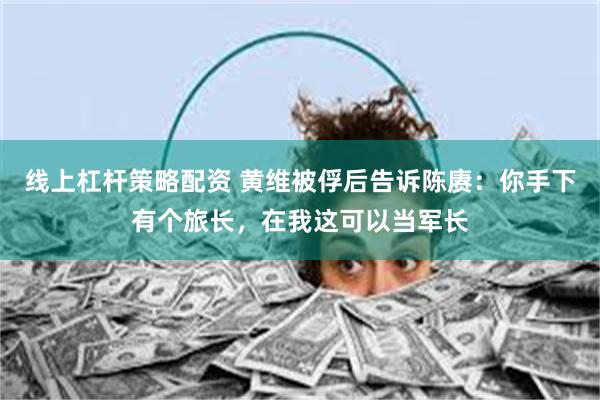 线上杠杆策略配资 黄维被俘后告诉陈赓：你手下有个旅长，在我这可以当军长