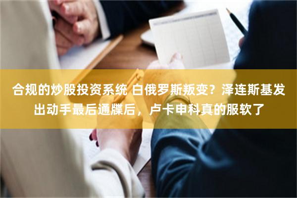合规的炒股投资系统 白俄罗斯叛变？泽连斯基发出动手最后通牒后，卢卡申科真的服软了