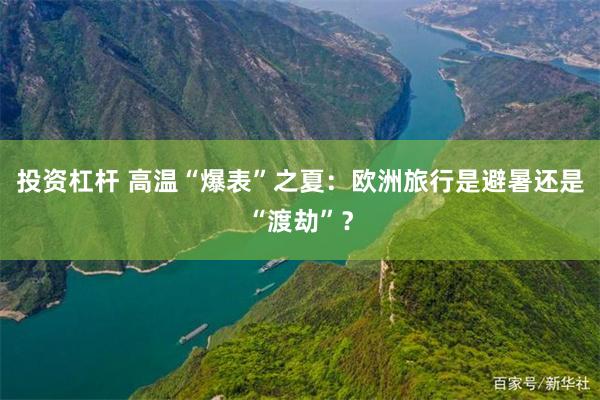 投资杠杆 高温“爆表”之夏:欧洲旅行是避暑还是“渡劫”?