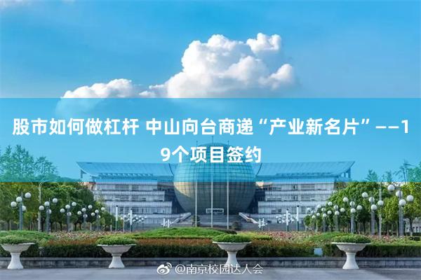 股市如何做杠杆 中山向台商递“产业新名片”——19个项目签约