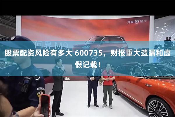股票配资风险有多大 600735,财报重大遗漏和虚假记载!