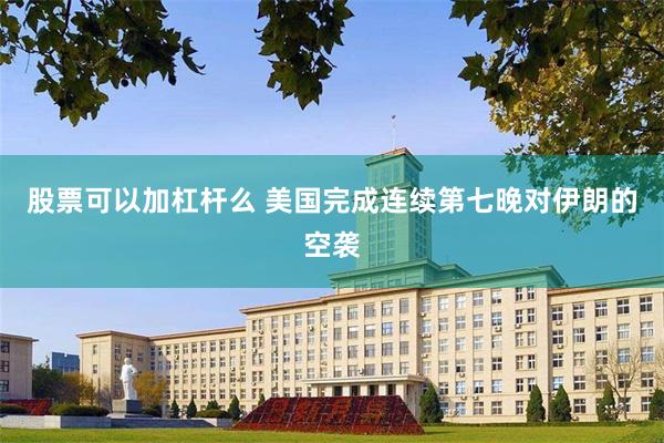 股票可以加杠杆么 美国完成连续第七晚对伊朗的空袭