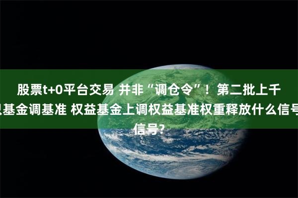 股票t+0平台交易 并非“调仓令”!第二批上千只基金调基准 权益基金上调权益基准权重释放什么信号?