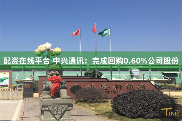 配资在线平台 中兴通讯:完成回购0.60%公司股份