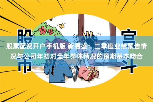 股票配资开户手机版 新易盛：二季度业绩预告情况与公司年初对全年整体情况的预期基本吻合
