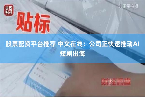 股票配资平台推荐 中文在线：公司正快速推动AI短剧出海