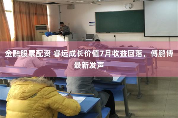 金融股票配资 睿远成长价值7月收益回落，傅鹏博最新发声