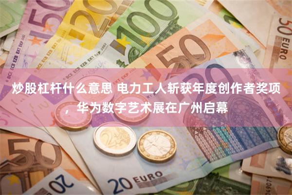 炒股杠杆什么意思 电力工人斩获年度创作者奖项,华为数字艺术展在广州启幕