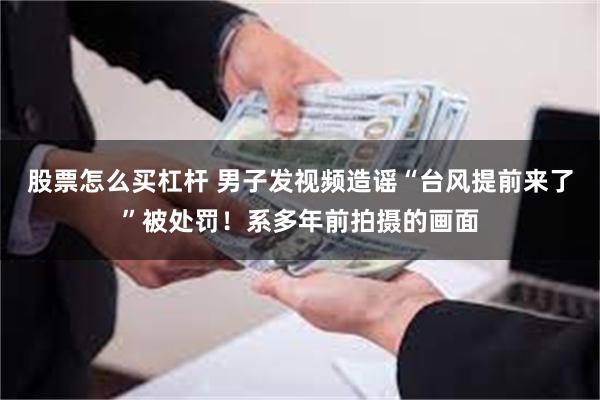 股票怎么买杠杆 男子发视频造谣“台风提前来了”被处罚！系多年前拍摄的画面