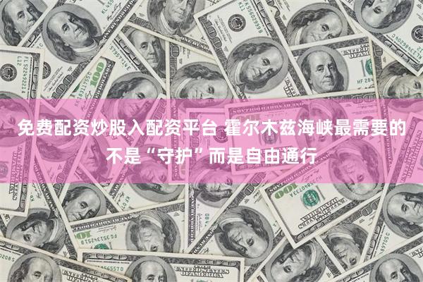 免费配资炒股入配资平台 霍尔木兹海峡最需要的不是“守护”而是自由通行