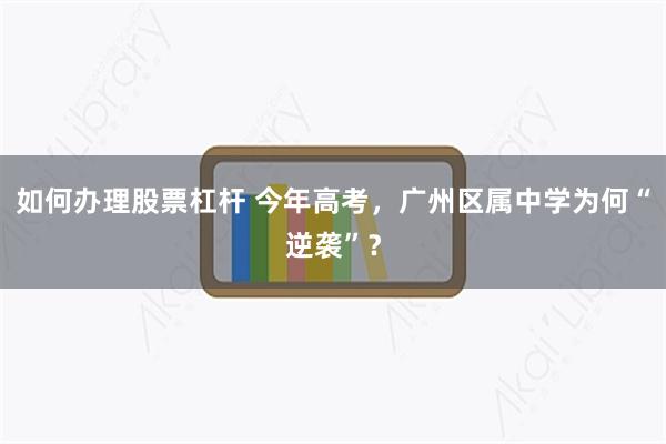 如何办理股票杠杆 今年高考,广州区属中学为何“逆袭”?