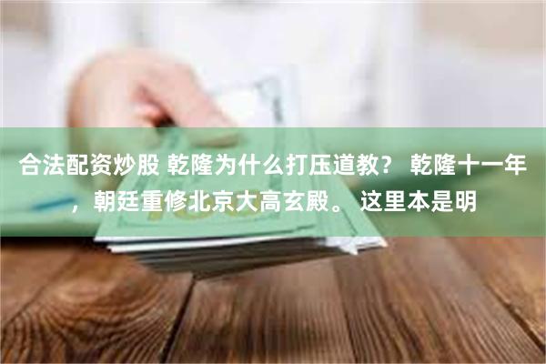 合法配资炒股 乾隆为什么打压道教? 乾隆十一年,朝廷重修北京大高玄殿。 这里本是明