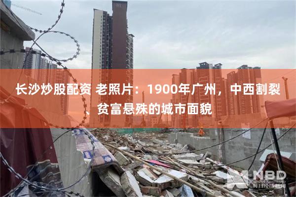 长沙炒股配资 老照片：1900年广州，中西割裂、贫富悬殊的城市面貌