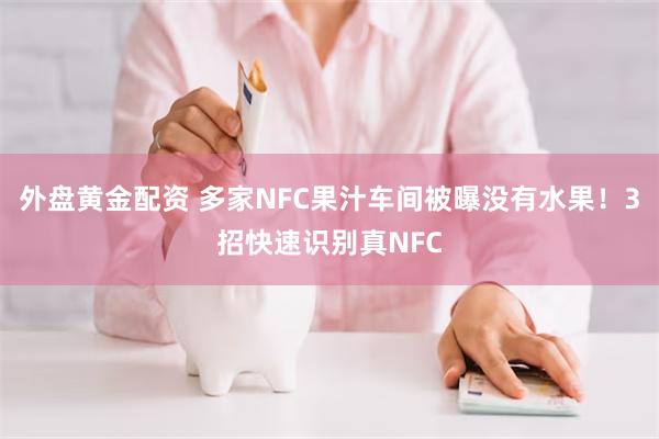 外盘黄金配资 多家NFC果汁车间被曝没有水果！3招快速识别真NFC