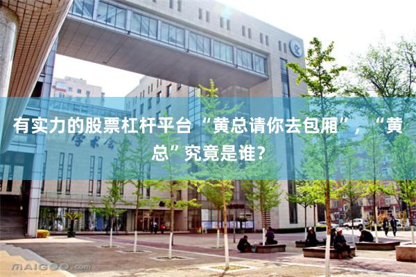 有实力的股票杠杆平台 “黄总请你去包厢”，“黄总”究竟是谁？