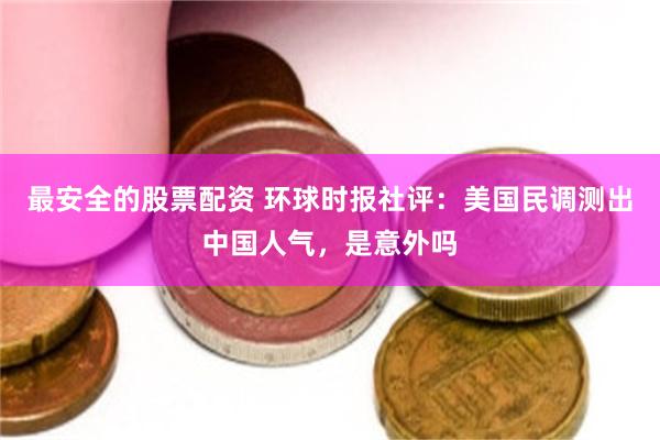 最安全的股票配资 环球时报社评：美国民调测出中国人气，是意外吗