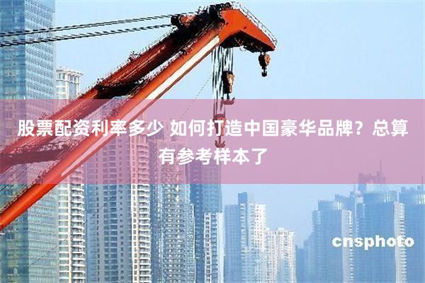 股票配资利率多少 如何打造中国豪华品牌？总算有参考样本了