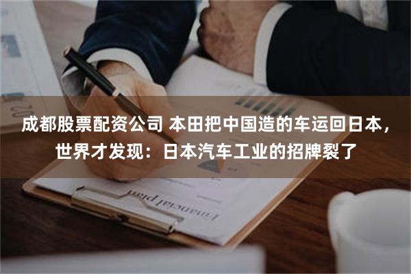 成都股票配资公司 本田把中国造的车运回日本，世界才发现：日本汽车工业的招牌裂了