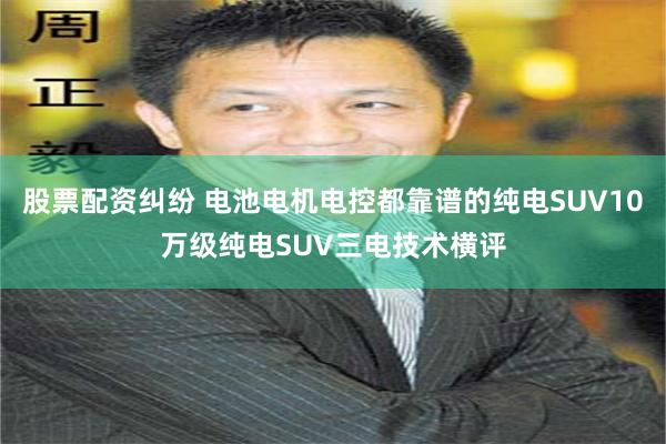 股票配资纠纷 电池电机电控都靠谱的纯电SUV10万级纯电SUV三电技术横评