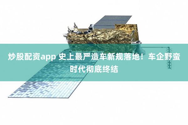 炒股配资app 史上最严造车新规落地！车企野蛮时代彻底终结