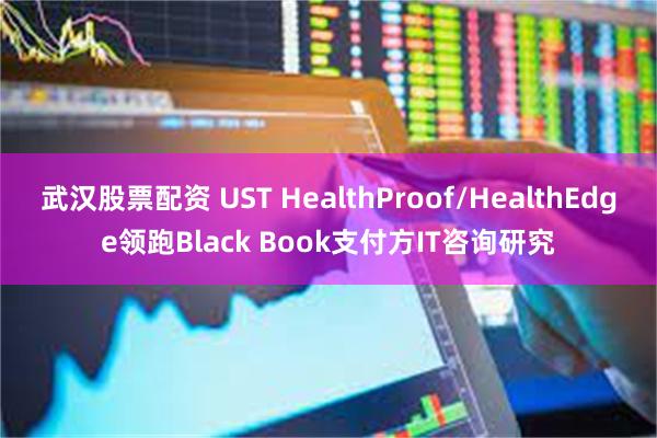 武汉股票配资 UST HealthProof/HealthEdge领跑Black Book支付方IT咨询研究