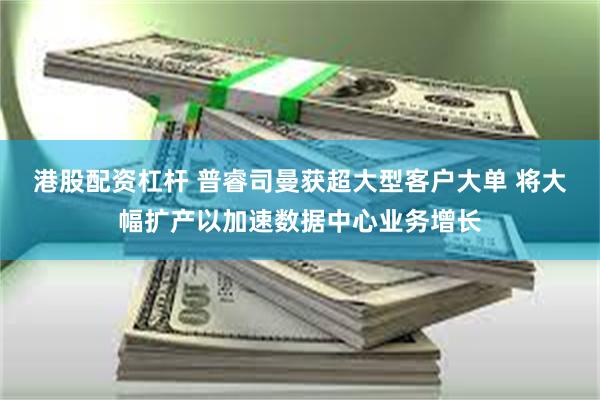 港股配资杠杆 普睿司曼获超大型客户大单 将大幅扩产以加速数据中心业务增长