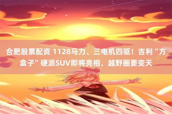 合肥股票配资 1128马力、三电机四驱！吉利“方盒子”硬派SUV即将亮相，越野圈要变天