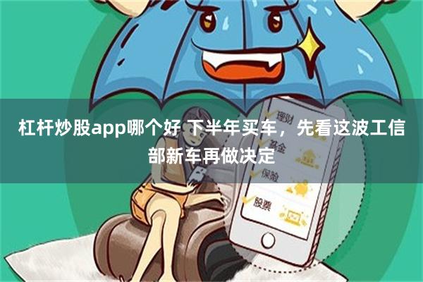 杠杆炒股app哪个好 下半年买车，先看这波工信部新车再做决定