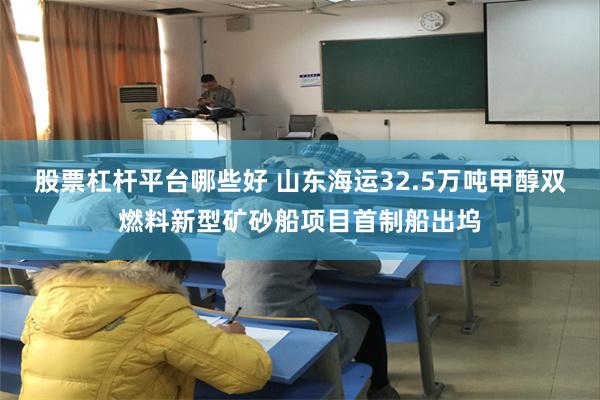 股票杠杆平台哪些好 山东海运32.5万吨甲醇双燃料新型矿砂船项目首制船出坞