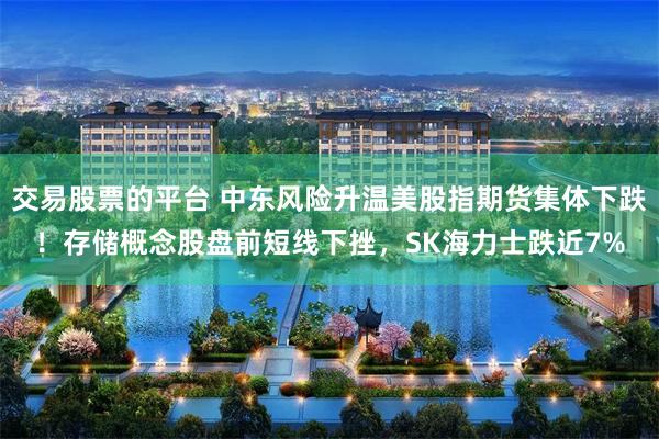 交易股票的平台 中东风险升温美股指期货集体下跌！存储概念股盘前短线下挫，SK海力士跌近7%
