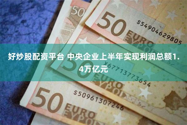好炒股配资平台 中央企业上半年实现利润总额1.4万亿元