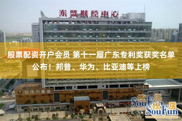 股票配资开户会员 第十一届广东专利奖获奖名单公布！邦普、华为、比亚迪等上榜