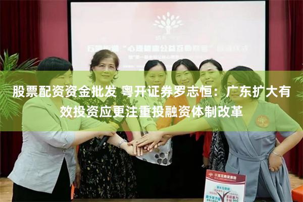股票配资资金批发 粤开证券罗志恒：广东扩大有效投资应更注重投融资体制改革