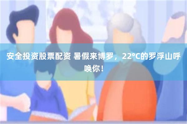 安全投资股票配资 暑假来博罗，22°C的罗浮山呼唤你！