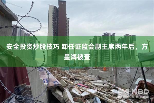 安全投资炒股技巧 卸任证监会副主席两年后，方星海被查