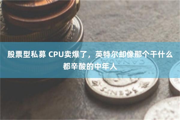 股票型私募 CPU卖爆了，英特尔却像那个干什么都辛酸的中年人