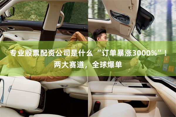 专业股票配资公司是什么 “订单暴涨3000%”！两大赛道，全球爆单