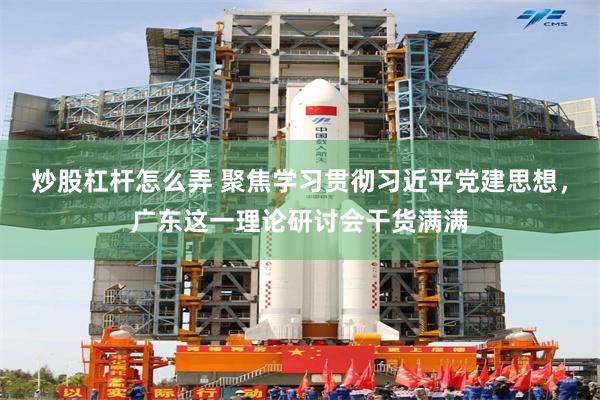 炒股杠杆怎么弄 聚焦学习贯彻习近平党建思想，广东这一理论研讨会干货满满
