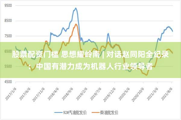 股票配资门槛 思想耀岭南 | 对话赵同阳全纪录：中国有潜力成为机器人行业领导者